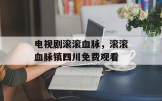 电视剧滚滚血脉，滚滚血脉镇四川免费观看