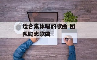 适合集体唱的歌曲 团队励志歌曲