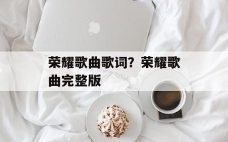 荣耀歌曲歌词？荣耀歌曲完整版