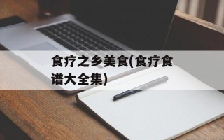 食疗之乡美食(食疗食谱大全集)