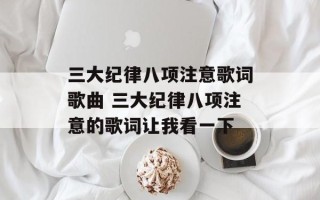 三大纪律八项注意歌词歌曲 三大纪律八项注意的歌词让我看一下