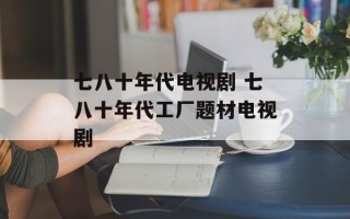 七八十年代电视剧 七八十年代工厂题材电视剧