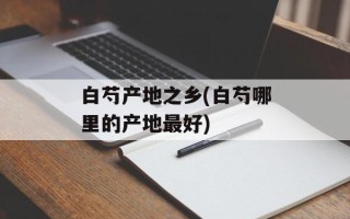 白芍产地之乡(白芍哪里的产地最好)