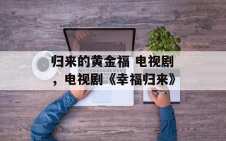 归来的黄金福 电视剧，电视剧《幸福归来》