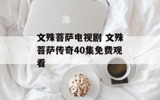文殊菩萨电视剧 文殊菩萨传奇40集免费观看