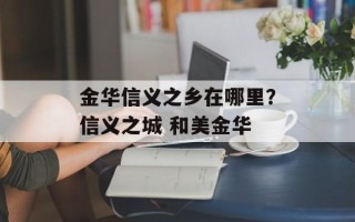 金华信义之乡在哪里？信义之城 和美金华