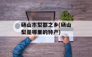 砀山市梨都之乡(砀山梨是哪里的特产)