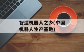 智造机器人之乡(中国机器人生产基地)
