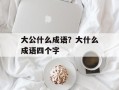 大公什么成语？大什么成语四个字