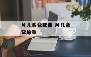 月儿弯弯歌曲 月儿弯弯原唱