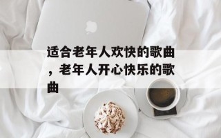 适合老年人欢快的歌曲，老年人开心快乐的歌曲