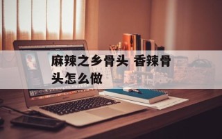 麻辣之乡骨头 香辣骨头怎么做