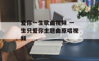 爱你一生歌曲视频 一生只爱你主题曲原唱视频