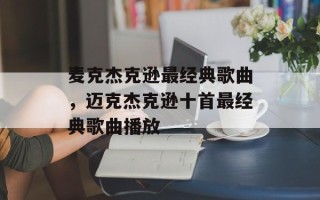 麦克杰克逊最经典歌曲，迈克杰克逊十首最经典歌曲播放