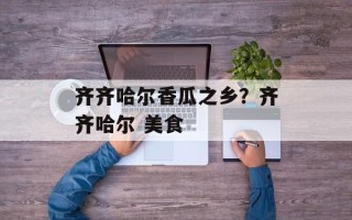 齐齐哈尔香瓜之乡？齐齐哈尔 美食