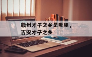 赣州才子之乡是哪里，吉安才子之乡