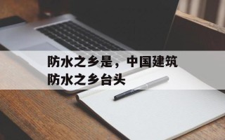 防水之乡是，中国建筑防水之乡台头