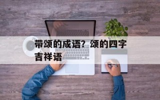 带颂的成语？颂的四字吉祥语