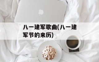 八一建军歌曲(八一建军节的来历)