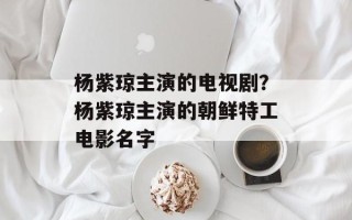 杨紫琼主演的电视剧？杨紫琼主演的朝鲜特工电影名字