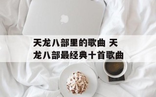 天龙八部里的歌曲 天龙八部最经典十首歌曲