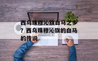 西乌珠穆沁旗白马之乡？西乌珠穆沁旗的白马的传说