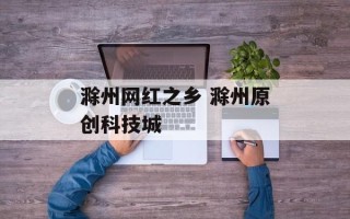 滁州网红之乡 滁州原创科技城