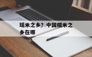 瑶米之乡？中国糯米之乡在哪