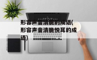 形容声音清脆的成语(形容声音清脆悦耳的成语)