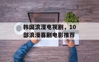 韩国浪漫电视剧，10部浪漫喜剧电影推荐