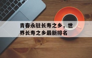 青春永驻长寿之乡，世界长寿之乡最新排名