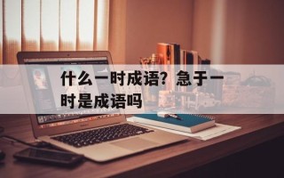 什么一时成语？急于一时是成语吗