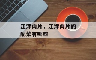 江津肉片，江津肉片的配菜有哪些