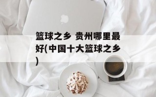 篮球之乡 贵州哪里最好(中国十大篮球之乡)