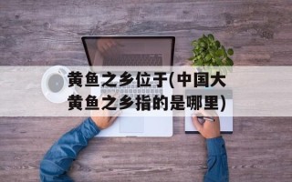 黄鱼之乡位于(中国大黄鱼之乡指的是哪里)
