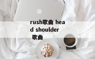 rush歌曲 head shoulder 歌曲