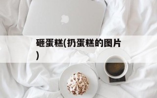 砸蛋糕(扔蛋糕的图片)