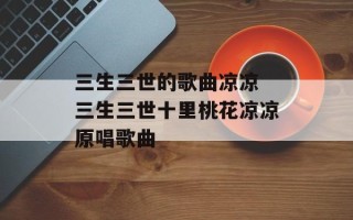 三生三世的歌曲凉凉 三生三世十里桃花凉凉原唱歌曲