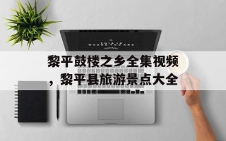 黎平鼓楼之乡全集视频，黎平县旅游景点大全