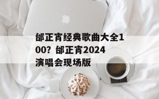 邰正宵经典歌曲大全100？邰正宵2024演唱会现场版