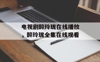 电视剧醉玲珑在线播放，醉玲珑全集在线观看