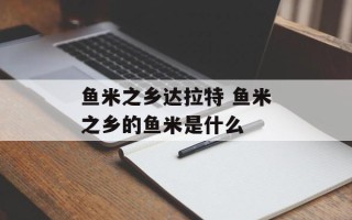 鱼米之乡达拉特 鱼米之乡的鱼米是什么