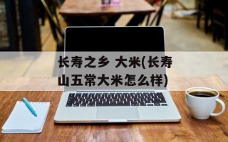 长寿之乡 大米(长寿山五常大米怎么样)