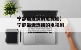 宁静最近演的电视剧(宁静最近热播的电视剧)