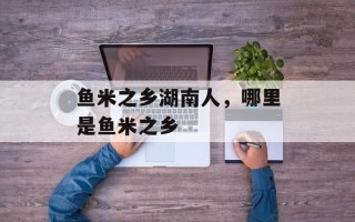 鱼米之乡湖南人，哪里是鱼米之乡