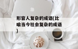 形容人复杂的成语(比喻当今社会复杂的成语)