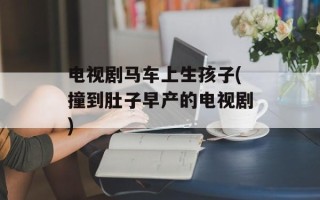 电视剧马车上生孩子(撞到肚子早产的电视剧)