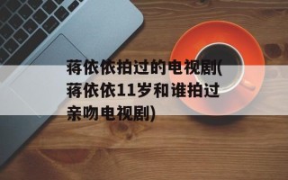 蒋依依拍过的电视剧(蒋依依11岁和谁拍过亲吻电视剧)
