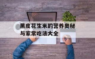 黑皮花生米的营养奥秘与家常吃法大全