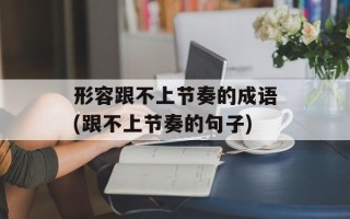 形容跟不上节奏的成语(跟不上节奏的句子)